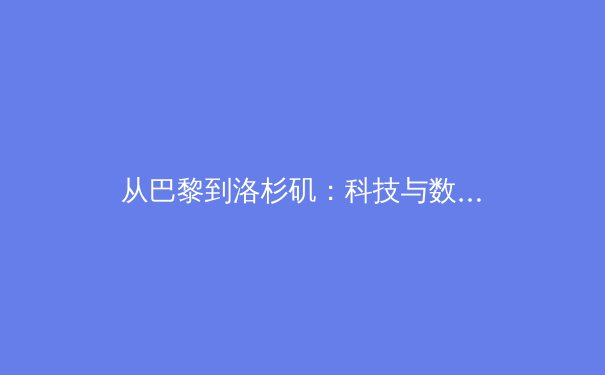 从巴黎到洛杉矶：科技与数据如何重塑现代体育竞技与观赛体验 - 4