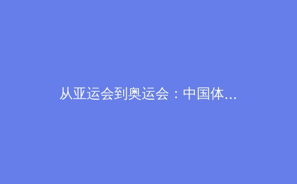 从亚运会到奥运会：中国体育战略转型背后的科技革命与人才培养新范式 - 2