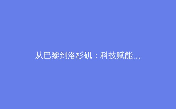 从巴黎到洛杉矶：科技赋能如何重塑现代奥林匹克叙事 - 3